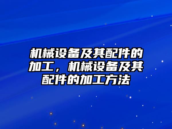 機(jī)械設(shè)備及其配件的加工，機(jī)械設(shè)備及其配件的加工方法