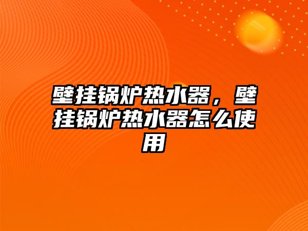 壁掛鍋爐熱水器，壁掛鍋爐熱水器怎么使用