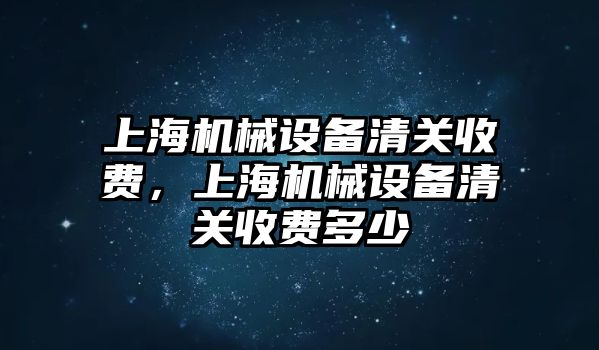 上海機(jī)械設(shè)備清關(guān)收費(fèi)，上海機(jī)械設(shè)備清關(guān)收費(fèi)多少