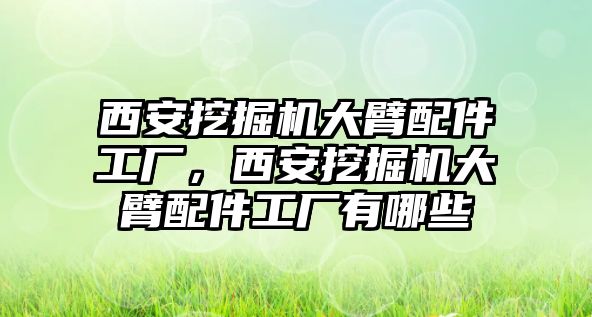 西安挖掘機(jī)大臂配件工廠，西安挖掘機(jī)大臂配件工廠有哪些