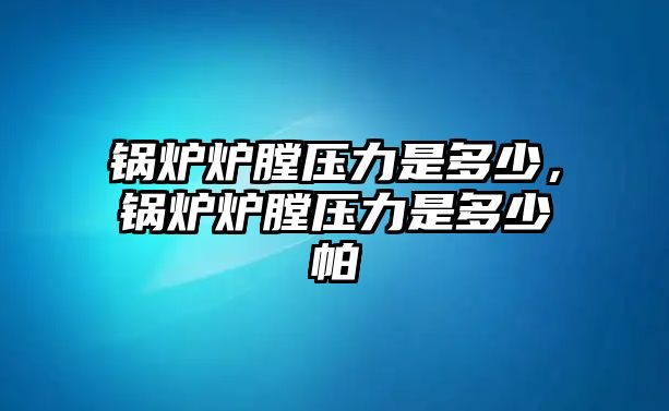 鍋爐爐膛壓力是多少，鍋爐爐膛壓力是多少帕