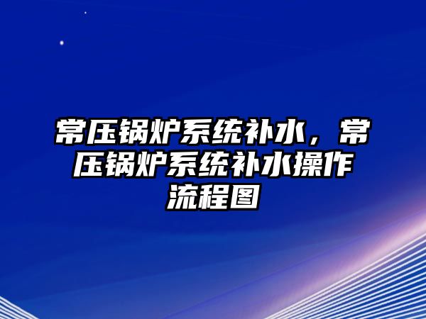 常壓鍋爐系統(tǒng)補(bǔ)水，常壓鍋爐系統(tǒng)補(bǔ)水操作流程圖