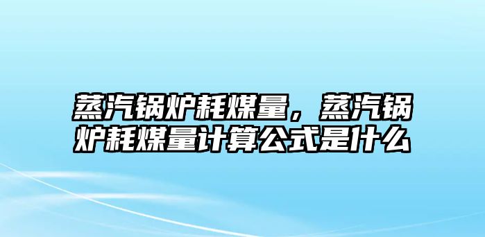 蒸汽鍋爐耗煤量，蒸汽鍋爐耗煤量計(jì)算公式是什么