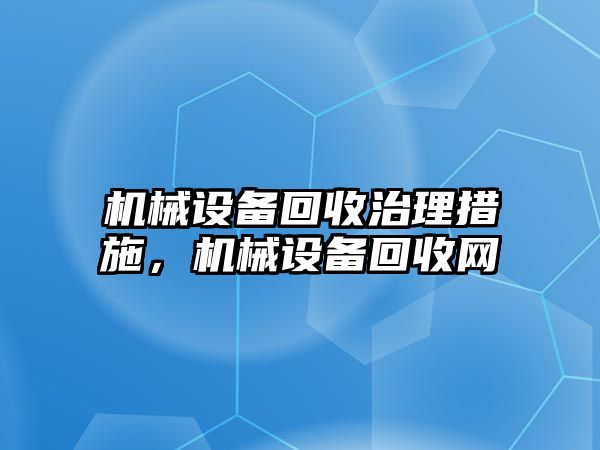 機械設(shè)備回收治理措施，機械設(shè)備回收網(wǎng)