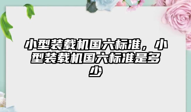 小型裝載機國六標準，小型裝載機國六標準是多少