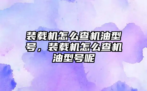 裝載機怎么查機油型號，裝載機怎么查機油型號呢