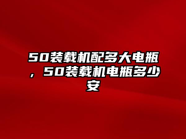 50裝載機(jī)配多大電瓶，50裝載機(jī)電瓶多少安