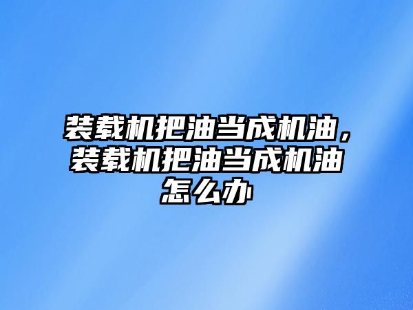 裝載機把油當成機油，裝載機把油當成機油怎么辦