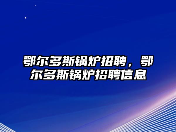 鄂爾多斯鍋爐招聘，鄂爾多斯鍋爐招聘信息