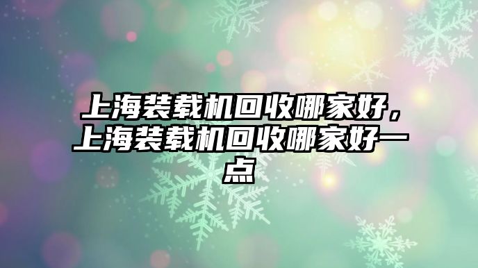 上海裝載機(jī)回收哪家好，上海裝載機(jī)回收哪家好一點(diǎn)