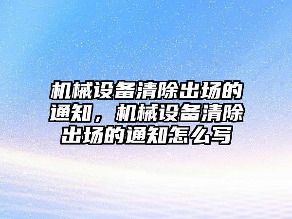 機(jī)械設(shè)備清除出場(chǎng)的通知，機(jī)械設(shè)備清除出場(chǎng)的通知怎么寫