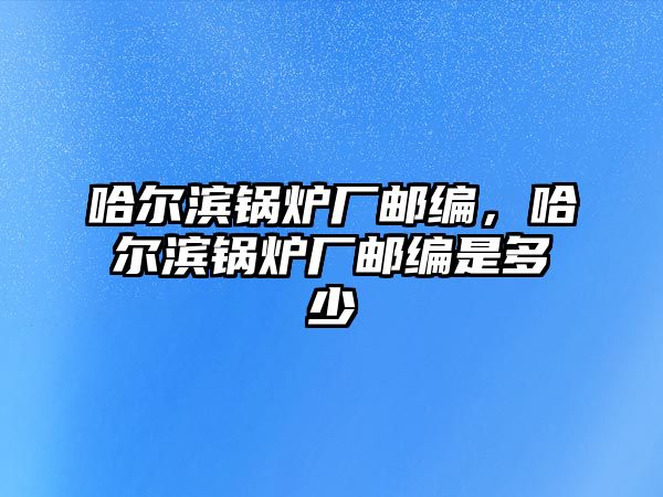 哈爾濱鍋爐廠郵編，哈爾濱鍋爐廠郵編是多少