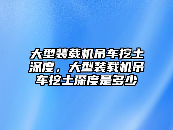 大型裝載機(jī)吊車挖土深度，大型裝載機(jī)吊車挖土深度是多少