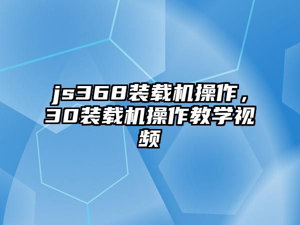 js368裝載機操作，30裝載機操作教學視頻