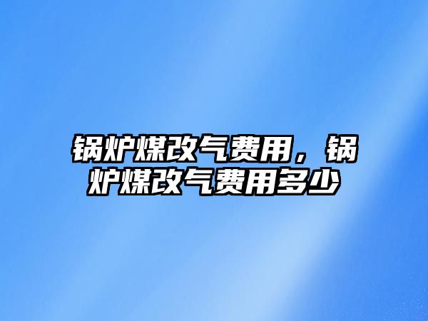 鍋爐煤改氣費用，鍋爐煤改氣費用多少