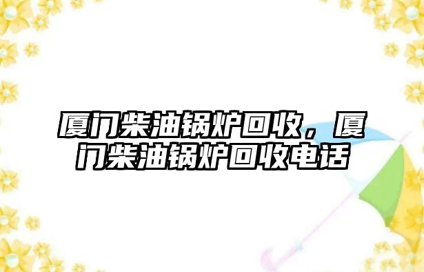 廈門柴油鍋爐回收，廈門柴油鍋爐回收電話