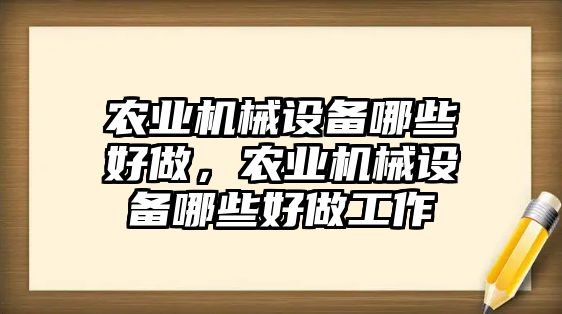 農(nóng)業(yè)機(jī)械設(shè)備哪些好做，農(nóng)業(yè)機(jī)械設(shè)備哪些好做工作