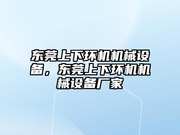 東莞上下環(huán)機機械設(shè)備，東莞上下環(huán)機機械設(shè)備廠家