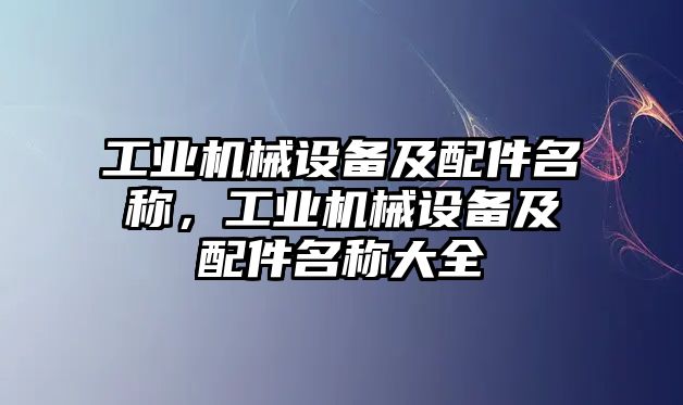 工業(yè)機(jī)械設(shè)備及配件名稱，工業(yè)機(jī)械設(shè)備及配件名稱大全