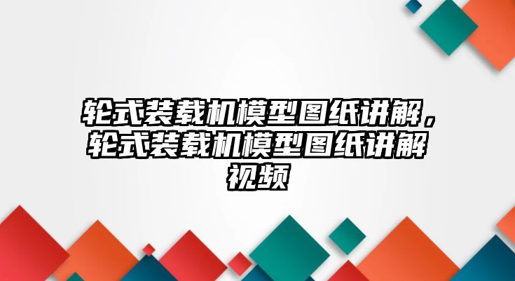 輪式裝載機模型圖紙講解，輪式裝載機模型圖紙講解視頻