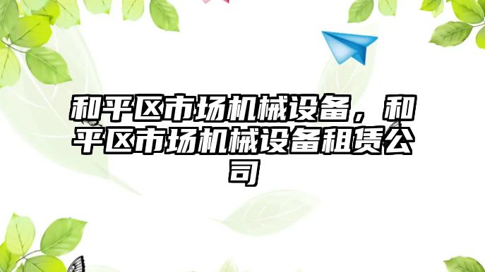 和平區(qū)市場機械設備，和平區(qū)市場機械設備租賃公司