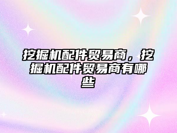 挖掘機配件貿(mào)易商，挖掘機配件貿(mào)易商有哪些