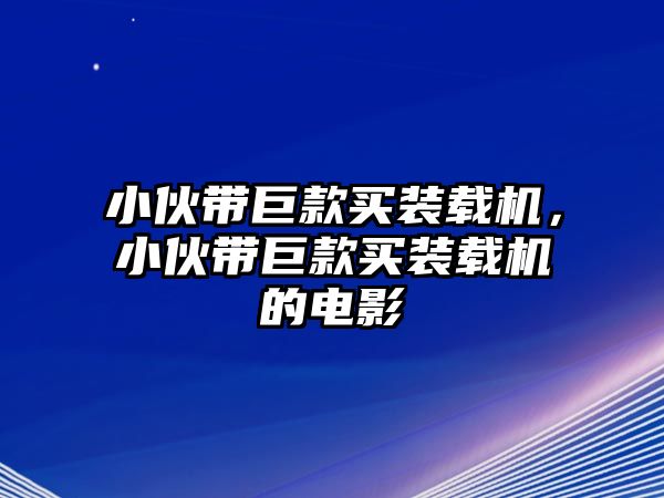 小伙帶巨款買裝載機(jī)，小伙帶巨款買裝載機(jī)的電影