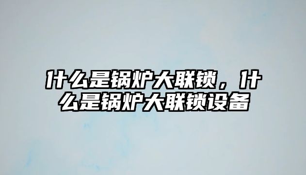 什么是鍋爐大聯(lián)鎖，什么是鍋爐大聯(lián)鎖設(shè)備