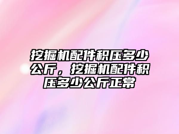 挖掘機配件積壓多少公斤，挖掘機配件積壓多少公斤正常