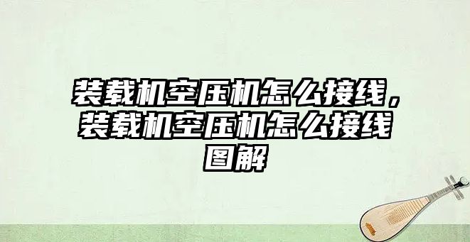 裝載機(jī)空壓機(jī)怎么接線，裝載機(jī)空壓機(jī)怎么接線圖解