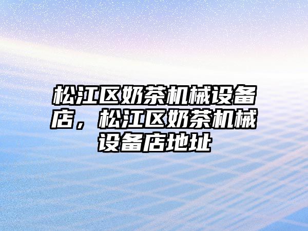 松江區(qū)奶茶機械設(shè)備店，松江區(qū)奶茶機械設(shè)備店地址