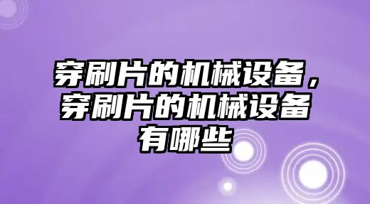 穿刷片的機械設備，穿刷片的機械設備有哪些