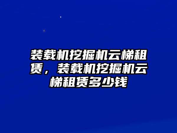 裝載機(jī)挖掘機(jī)云梯租賃，裝載機(jī)挖掘機(jī)云梯租賃多少錢