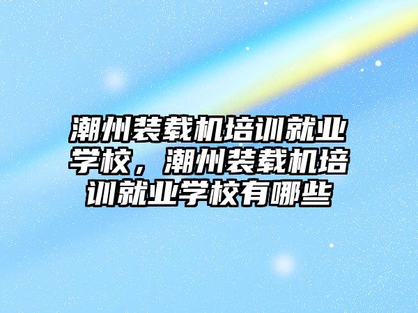 潮州裝載機培訓(xùn)就業(yè)學(xué)校，潮州裝載機培訓(xùn)就業(yè)學(xué)校有哪些