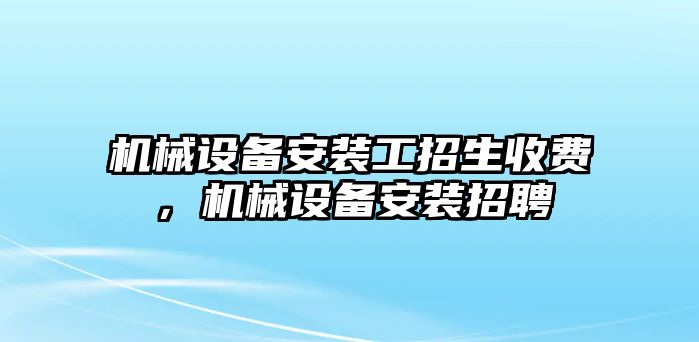 機械設備安裝工招生收費，機械設備安裝招聘