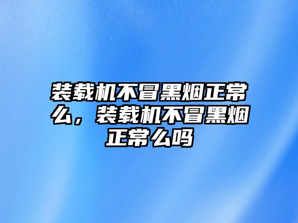 裝載機(jī)不冒黑煙正常么，裝載機(jī)不冒黑煙正常么嗎