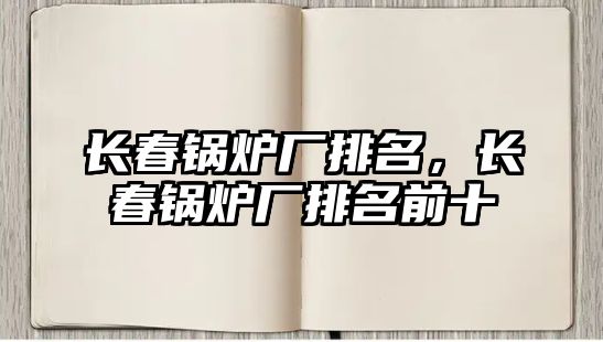 長(zhǎng)春鍋爐廠排名，長(zhǎng)春鍋爐廠排名前十