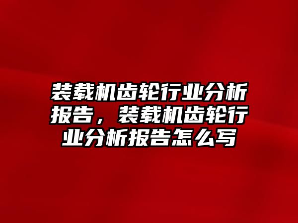 裝載機(jī)齒輪行業(yè)分析報(bào)告，裝載機(jī)齒輪行業(yè)分析報(bào)告怎么寫(xiě)