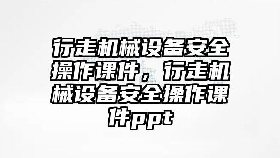 行走機械設(shè)備安全操作課件，行走機械設(shè)備安全操作課件ppt