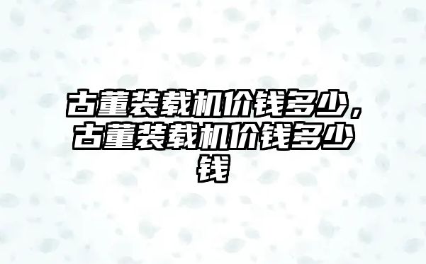 古董裝載機價錢多少，古董裝載機價錢多少錢