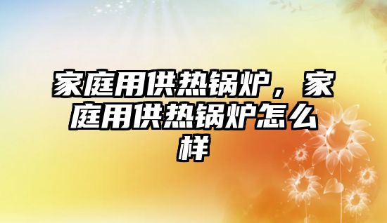 家庭用供熱鍋爐，家庭用供熱鍋爐怎么樣