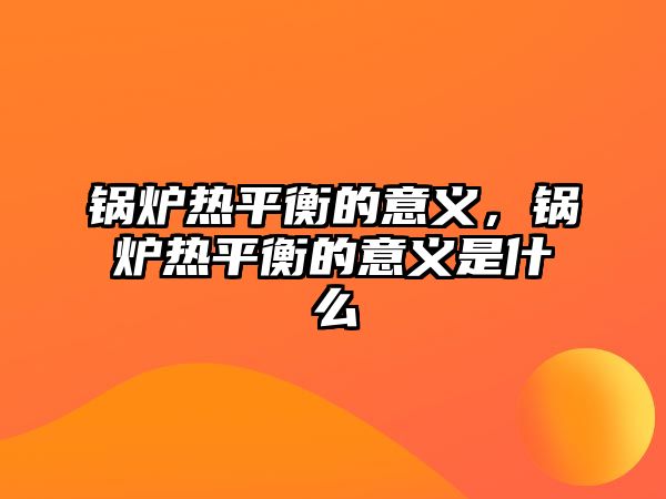 鍋爐熱平衡的意義，鍋爐熱平衡的意義是什么