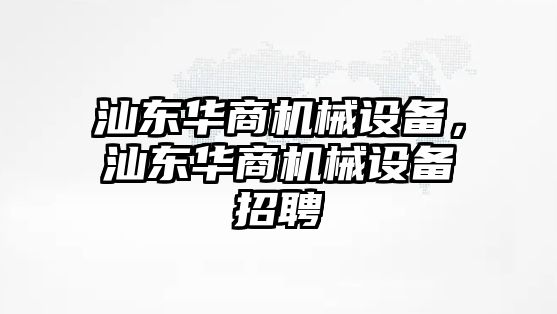 汕東華商機(jī)械設(shè)備，汕東華商機(jī)械設(shè)備招聘