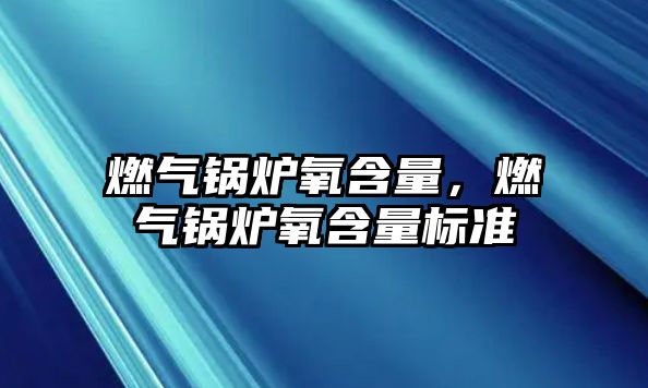 燃?xì)忮仩t氧含量，燃?xì)忮仩t氧含量標(biāo)準(zhǔn)