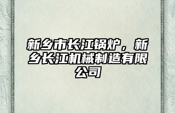 新鄉(xiāng)市長江鍋爐，新鄉(xiāng)長江機(jī)械制造有限公司