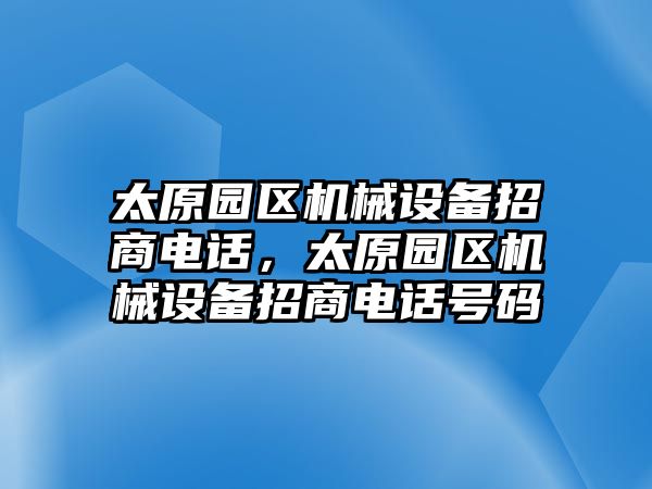 太原園區(qū)機(jī)械設(shè)備招商電話(huà)，太原園區(qū)機(jī)械設(shè)備招商電話(huà)號(hào)碼