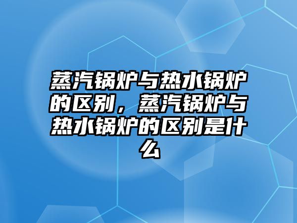 蒸汽鍋爐與熱水鍋爐的區(qū)別，蒸汽鍋爐與熱水鍋爐的區(qū)別是什么