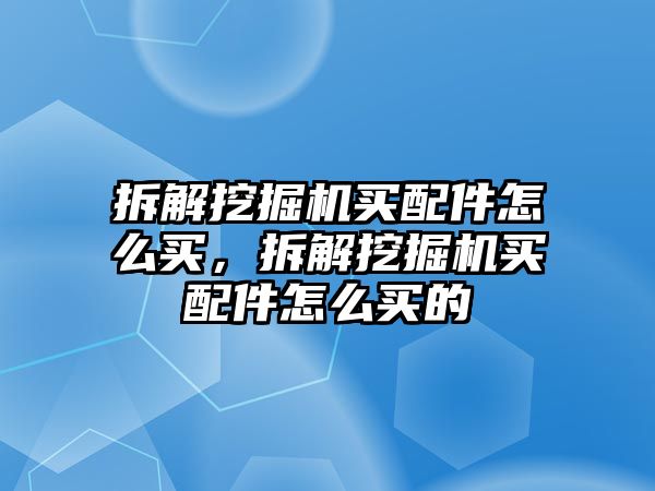 拆解挖掘機(jī)買配件怎么買，拆解挖掘機(jī)買配件怎么買的