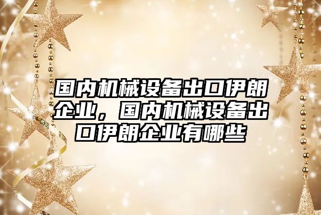 國內(nèi)機械設備出口伊朗企業(yè)，國內(nèi)機械設備出口伊朗企業(yè)有哪些