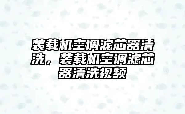 裝載機(jī)空調(diào)濾芯器清洗，裝載機(jī)空調(diào)濾芯器清洗視頻